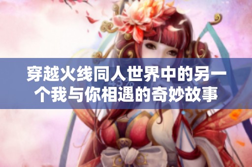 穿越火线同人世界中的另一个我与你相遇的奇妙故事