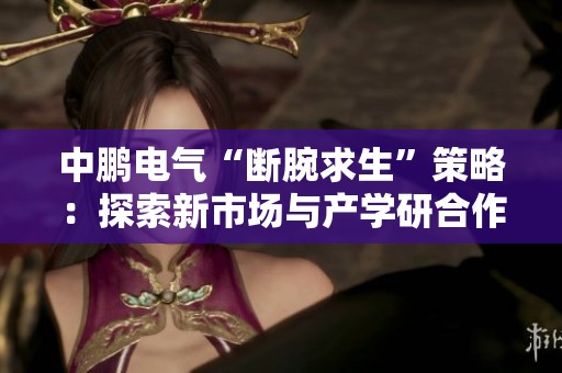中鹏电气“断腕求生”策略：探索新市场与产学研合作新模式
