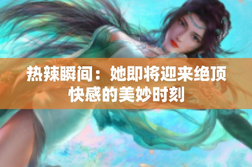 热辣瞬间：她即将迎来绝顶快感的美妙时刻