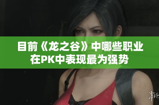目前《龙之谷》中哪些职业在PK中表现最为强势
