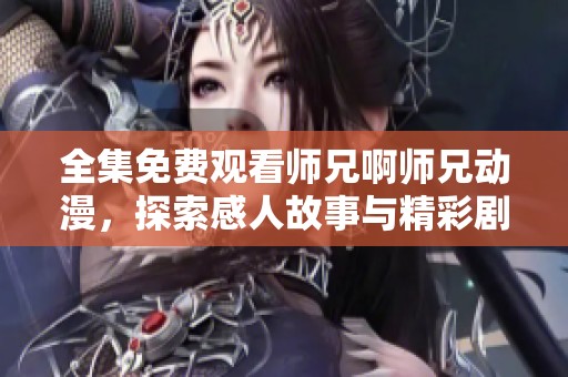 全集免费观看师兄啊师兄动漫，探索感人故事与精彩剧集