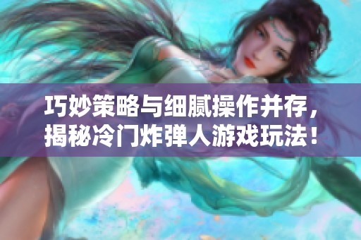 巧妙策略与细腻操作并存，揭秘冷门炸弹人游戏玩法！