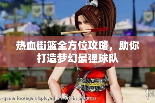 热血街篮全方位攻略，助你打造梦幻最强球队