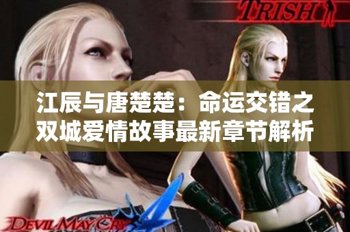 江辰与唐楚楚：命运交错之双城爱情故事最新章节解析