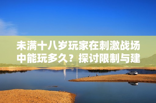 未满十八岁玩家在刺激战场中能玩多久？探讨限制与建议