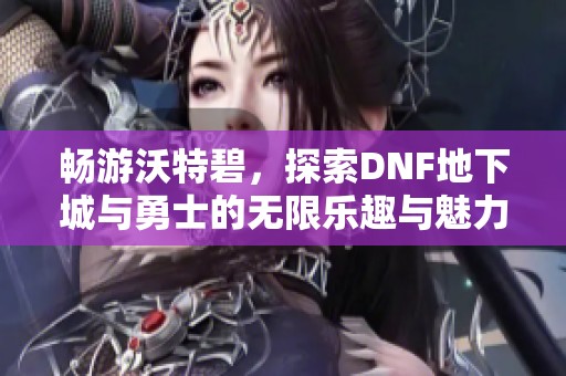 畅游沃特碧，探索DNF地下城与勇士的无限乐趣与魅力