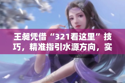 王昶凭借“321看这里”技巧，精准指引水源方向，实在令人惊叹！