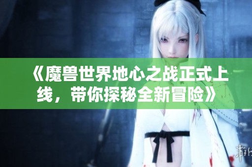 《魔兽世界地心之战正式上线，带你探秘全新冒险》