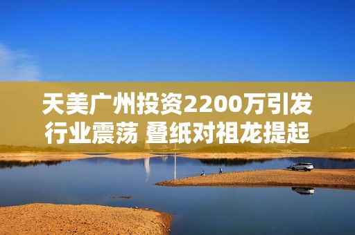 天美广州投资2200万引发行业震荡 叠纸对祖龙提起诉讼