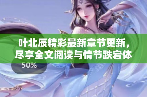 叶北辰精彩最新章节更新，尽享全文阅读与情节跌宕体验