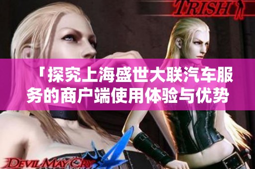 「探究上海盛世大联汽车服务的商户端使用体验与优势」