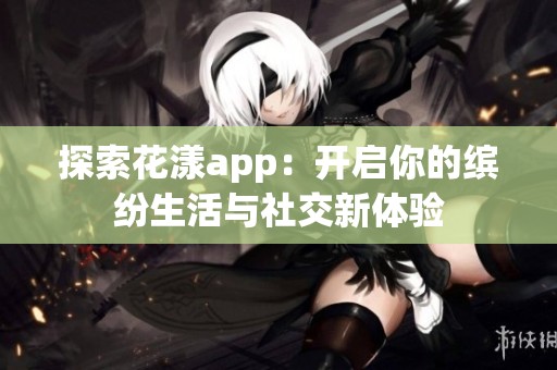 探索花漾app：开启你的缤纷生活与社交新体验