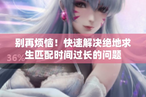 别再烦恼！快速解决绝地求生匹配时间过长的问题