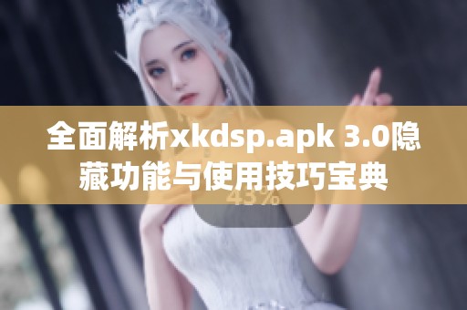 全面解析xkdsp.apk 3.0隐藏功能与使用技巧宝典