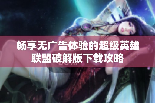 畅享无广告体验的超级英雄联盟破解版下载攻略