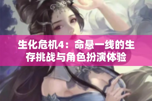 生化危机4：命悬一线的生存挑战与角色扮演体验