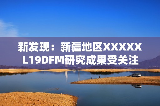 新发现：新疆地区XXXXXL19DFM研究成果受关注