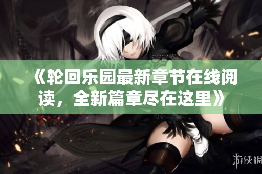 《轮回乐园最新章节在线阅读，全新篇章尽在这里》