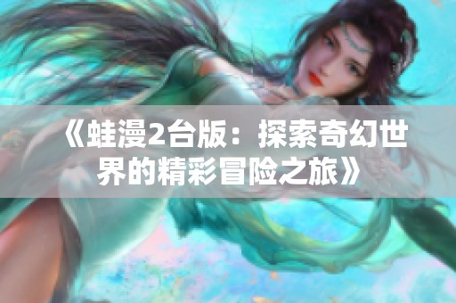 《蛙漫2台版：探索奇幻世界的精彩冒险之旅》