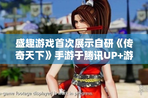 盛趣游戏首次展示自研《传奇天下》手游于腾讯UP+游戏发布会