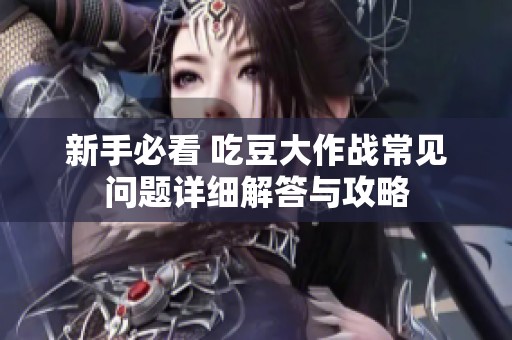 新手必看 吃豆大作战常见问题详细解答与攻略
