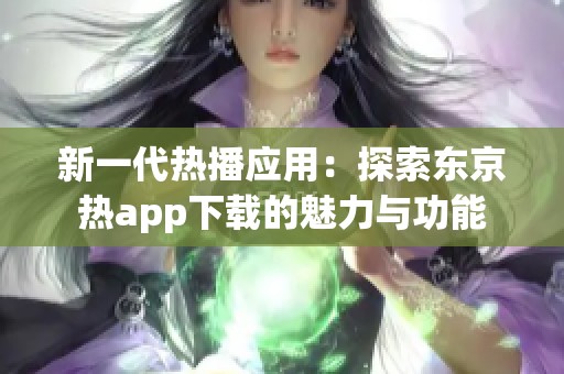 新一代热播应用：探索东京热app下载的魅力与功能