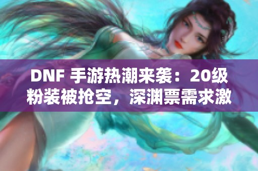 DNF 手游热潮来袭：20级粉装被抢空，深渊票需求激增