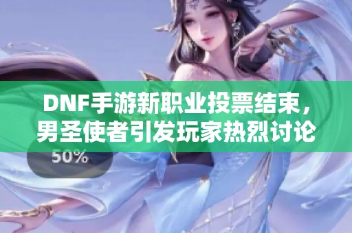 DNF手游新职业投票结束，男圣使者引发玩家热烈讨论
