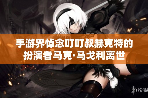 手游界悼念叮叮叔赫克特的扮演者马克·马戈利离世