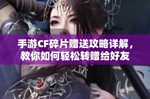 手游CF碎片赠送攻略详解，教你如何轻松转赠给好友