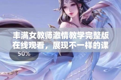 丰满女教师激情教学完整版在线观看，展现不一样的课堂魅力