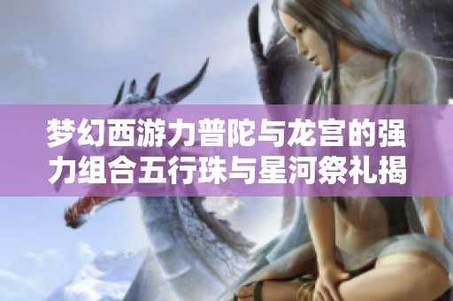 梦幻西游力普陀与龙宫的强力组合五行珠与星河祭礼揭秘
