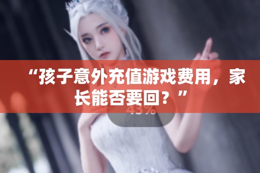 “孩子意外充值游戏费用，家长能否要回？”