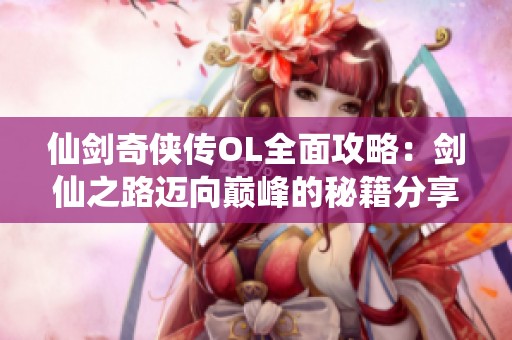 仙剑奇侠传OL全面攻略：剑仙之路迈向巅峰的秘籍分享