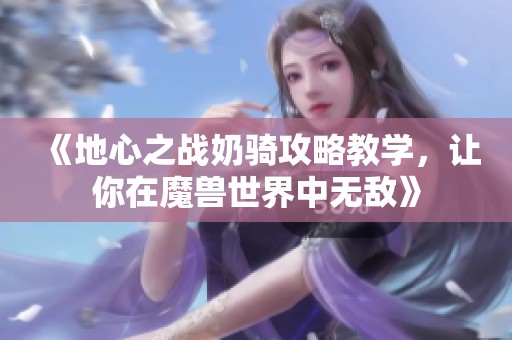 《地心之战奶骑攻略教学，让你在魔兽世界中无敌》
