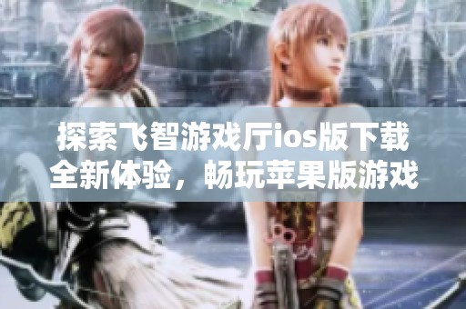 探索飞智游戏厅ios版下载全新体验，畅玩苹果版游戏乐趣无限