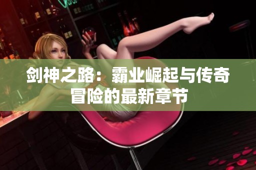 剑神之路：霸业崛起与传奇冒险的最新章节