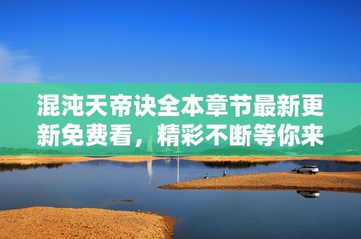 混沌天帝诀全本章节最新更新免费看，精彩不断等你来探！