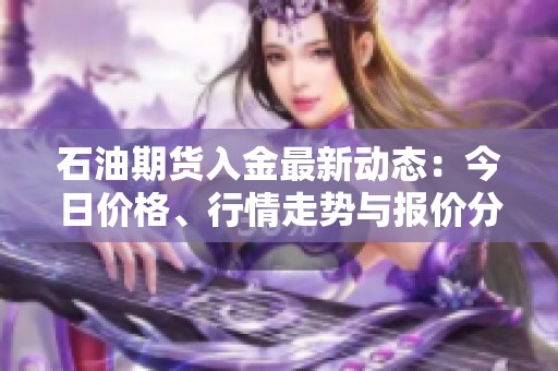 石油期货入金最新动态：今日价格、行情走势与报价分析