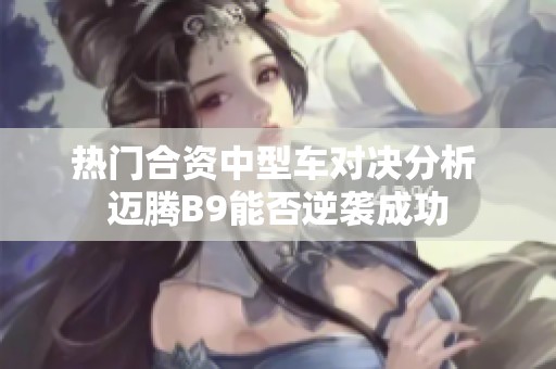 热门合资中型车对决分析 迈腾B9能否逆袭成功