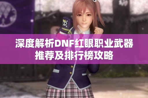 深度解析DNF红眼职业武器推荐及排行榜攻略
