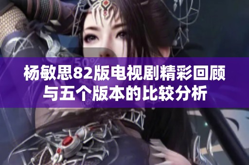 杨敏思82版电视剧精彩回顾与五个版本的比较分析