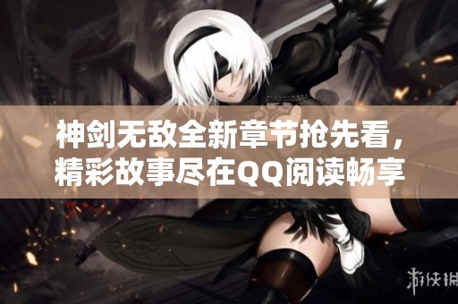 神剑无敌全新章节抢先看，精彩故事尽在QQ阅读畅享无阻