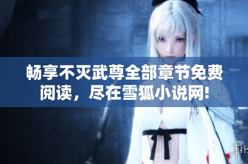 畅享不灭武尊全部章节免费阅读，尽在雪狐小说网!