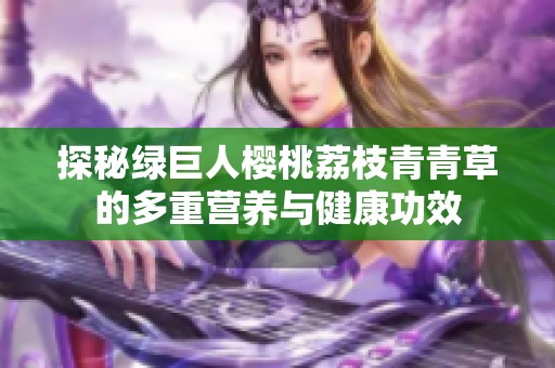 探秘绿巨人樱桃荔枝青青草的多重营养与健康功效