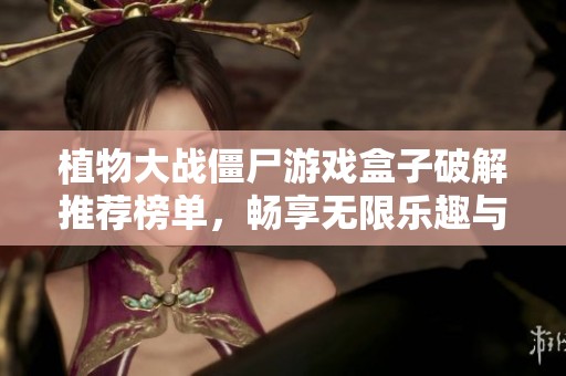 植物大战僵尸游戏盒子破解推荐榜单，畅享无限乐趣与挑战