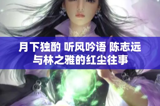 月下独酌 听风吟语 陈志远与林之雅的红尘往事