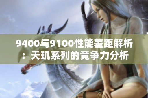 9400与9100性能差距解析：天玑系列的竞争力分析