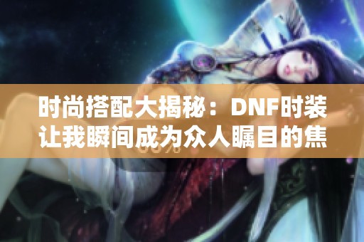 时尚搭配大揭秘：DNF时装让我瞬间成为众人瞩目的焦点