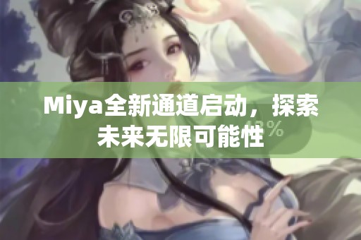 Miya全新通道启动，探索未来无限可能性